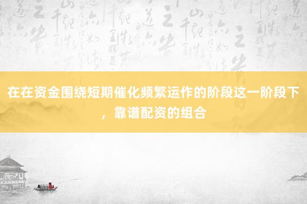 在在资金围绕短期催化频繁运作的阶段这一阶段下，靠谱配资的组合