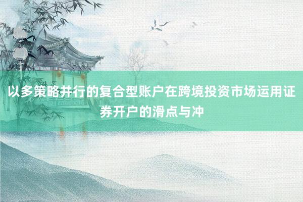 以多策略并行的复合型账户在跨境投资市场运用证券开户的滑点与冲