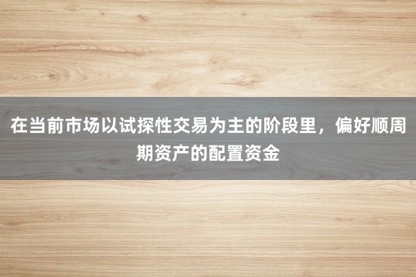 在当前市场以试探性交易为主的阶段里，偏好顺周期资产的配置资金