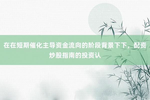 在在短期催化主导资金流向的阶段背景下下，配资炒股指南的投资认