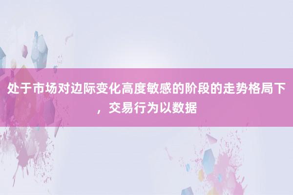 处于市场对边际变化高度敏感的阶段的走势格局下，交易行为以数据