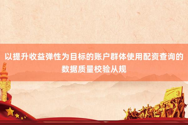 以提升收益弹性为目标的账户群体使用配资查询的数据质量校验从规