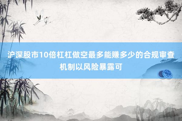 沪深股市10倍杠杠做空最多能赚多少的合规审查机制以风险暴露可