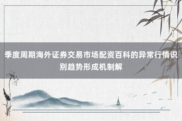 季度周期海外证券交易市场配资百科的异常行情识别趋势形成机制解