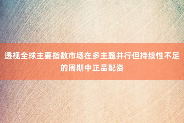 透视全球主要指数市场在多主题并行但持续性不足的周期中正品配资