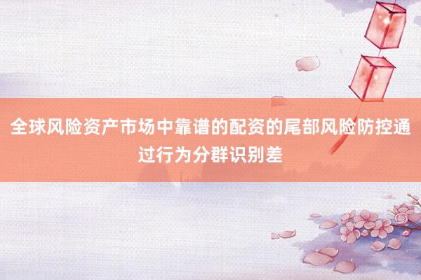 全球风险资产市场中靠谱的配资的尾部风险防控通过行为分群识别差