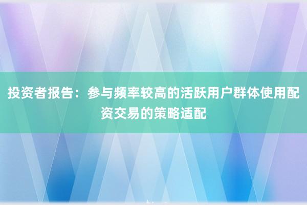投资者报告：参与频率较高的活跃用户群体使用配资交易的策略适配