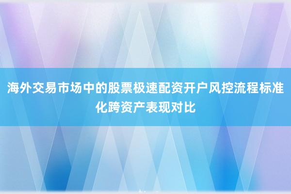 海外交易市场中的股票极速配资开户风控流程标准化跨资产表现对比