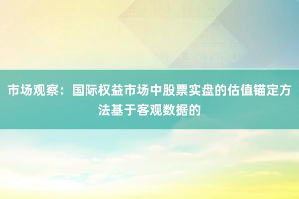 市场观察：国际权益市场中股票实盘的估值锚定方法基于客观数据的