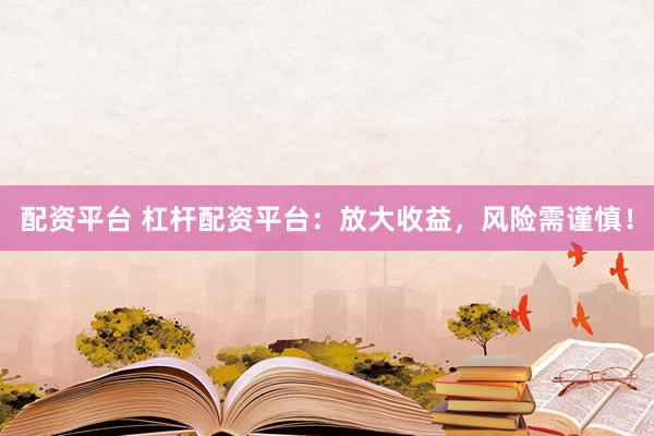 配资平台 杠杆配资平台：放大收益，风险需谨慎！