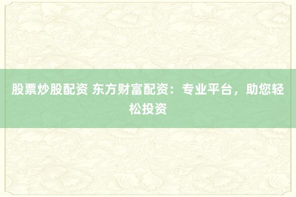 股票炒股配资 东方财富配资：专业平台，助您轻松投资