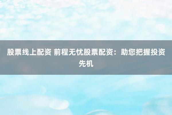 股票线上配资 前程无忧股票配资：助您把握投资先机