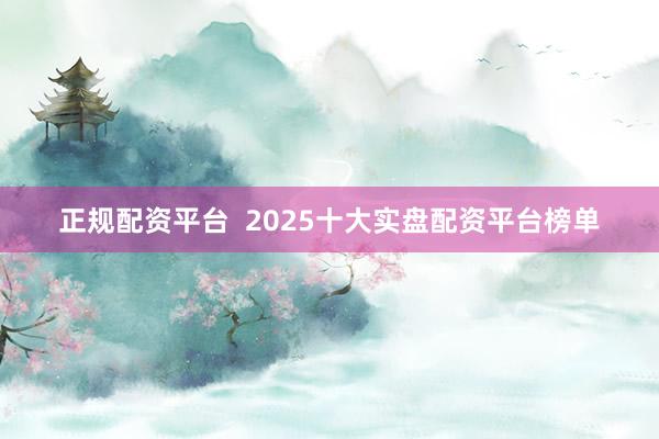 正规配资平台  2025十大实盘配资平台榜单
