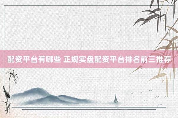 配资平台有哪些 正规实盘配资平台排名前三推荐