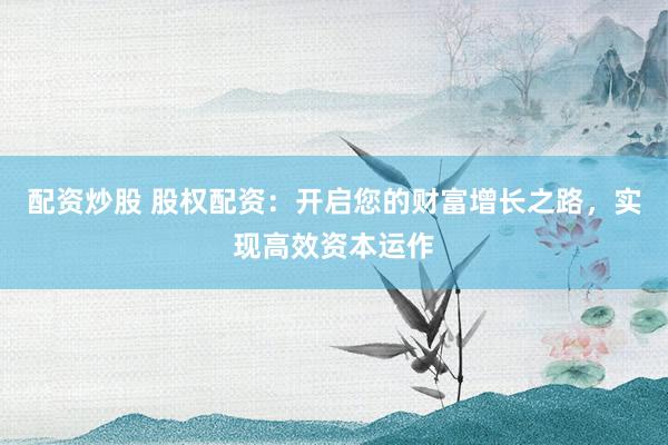 配资炒股 股权配资：开启您的财富增长之路，实现高效资本运作