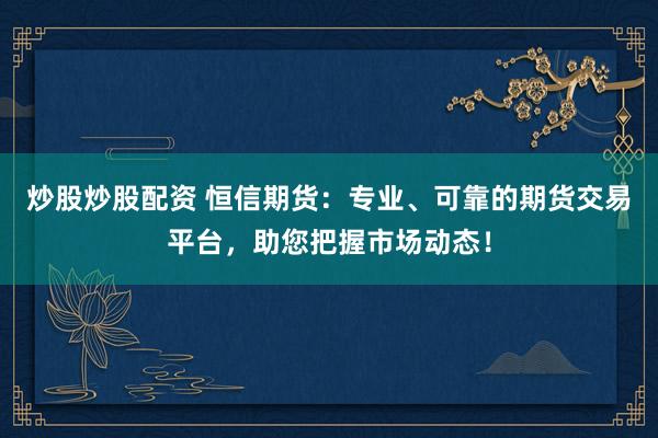 炒股炒股配资 恒信期货：专业、可靠的期货交易平台，助您把握市场动态！