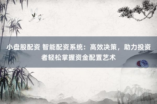小盘股配资 智能配资系统：高效决策，助力投资者轻松掌握资金配置艺术