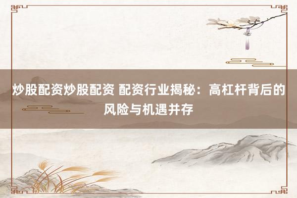 炒股配资炒股配资 配资行业揭秘：高杠杆背后的风险与机遇并存