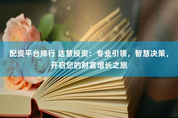配资平台排行 达慧投资：专业引领，智慧决策，开启您的财富增长之旅
