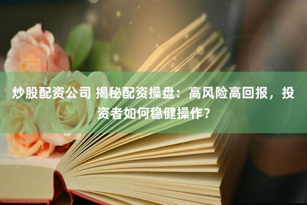 炒股配资公司 揭秘配资操盘：高风险高回报，投资者如何稳健操作？