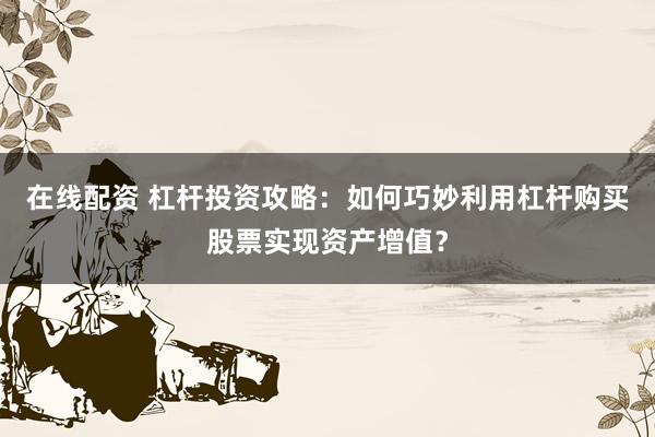 在线配资 杠杆投资攻略：如何巧妙利用杠杆购买股票实现资产增值？