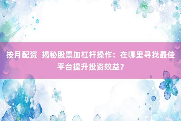按月配资 揭秘股票加杠杆操作:在哪里寻找最佳平台提升投资效益?