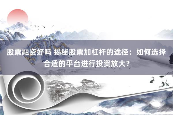 股票融资好吗 揭秘股票加杠杆的途径：如何选择合适的平台进行投资放大？