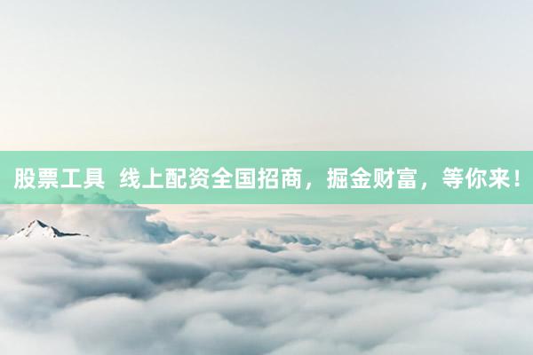 股票工具  线上配资全国招商，掘金财富，等你来！