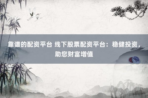 靠谱的配资平台 线下股票配资平台：稳健投资，助您财富增值