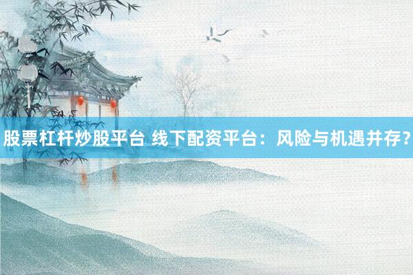 股票杠杆炒股平台 线下配资平台：风险与机遇并存？