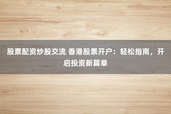 股票配资炒股交流 香港股票开户：轻松指南，开启投资新篇章