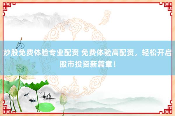 炒股免费体验专业配资 免费体验高配资，轻松开启股市投资新篇章！