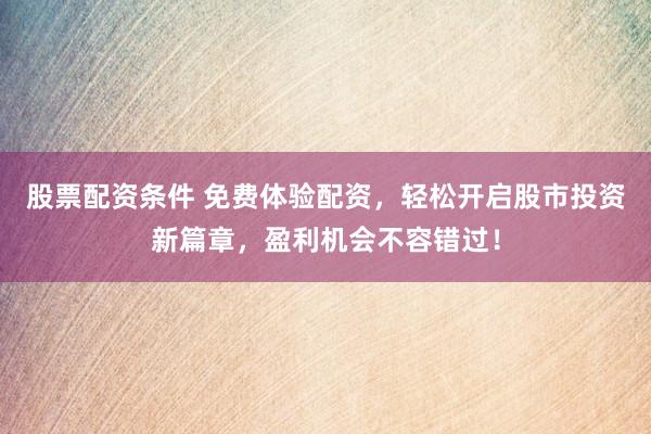 股票配资条件 免费体验配资，轻松开启股市投资新篇章，盈利机会不容错过！