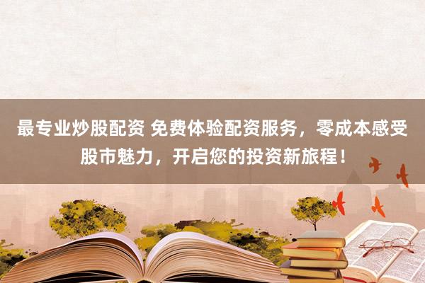 最专业炒股配资 免费体验配资服务，零成本感受股市魅力，开启您的投资新旅程！
