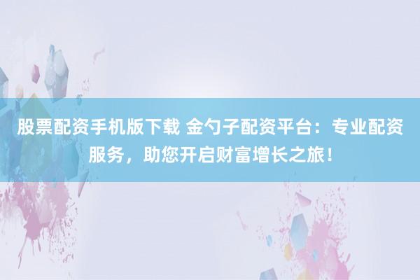 股票配资手机版下载 金勺子配资平台：专业配资服务，助您开启财富增长之旅！
