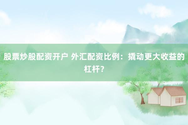 股票炒股配资开户 外汇配资比例:撬动更大收益的杠杆?