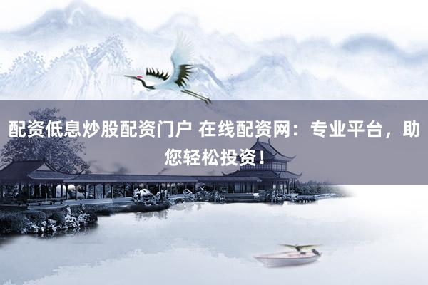 配资低息炒股配资门户 在线配资网：专业平台，助您轻松投资！
