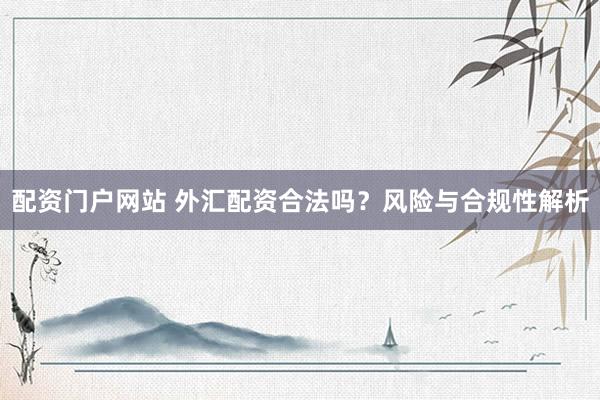 配资门户网站 外汇配资合法吗？风险与合规性解析