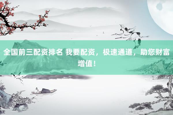 全国前三配资排名 我要配资，极速通道，助您财富增值！