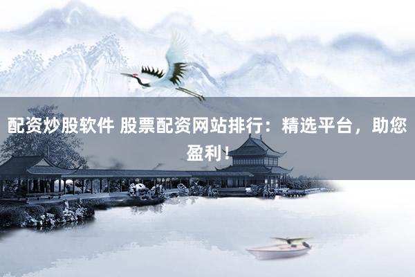 配资炒股软件 股票配资网站排行：精选平台，助您盈利！