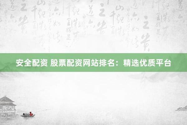 安全配资 股票配资网站排名：精选优质平台