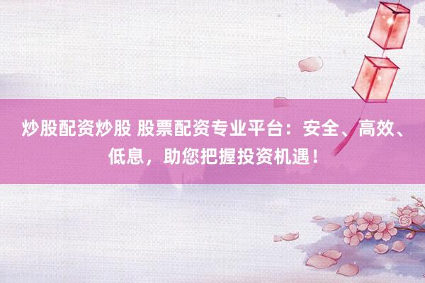 炒股配资炒股 股票配资专业平台：安全、高效、低息，助您把握投资机遇！