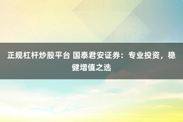 正规杠杆炒股平台 国泰君安证券：专业投资，稳健增值之选