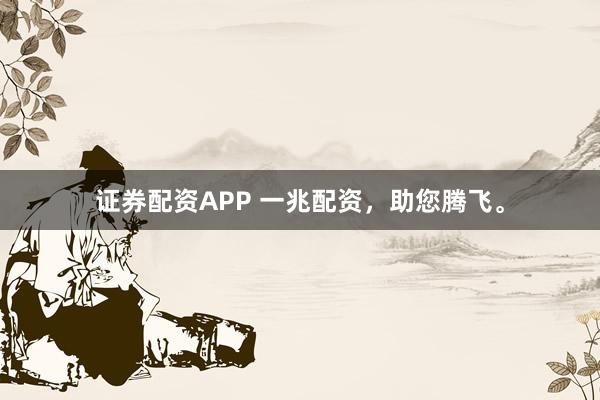 证券配资APP 一兆配资，助您腾飞。