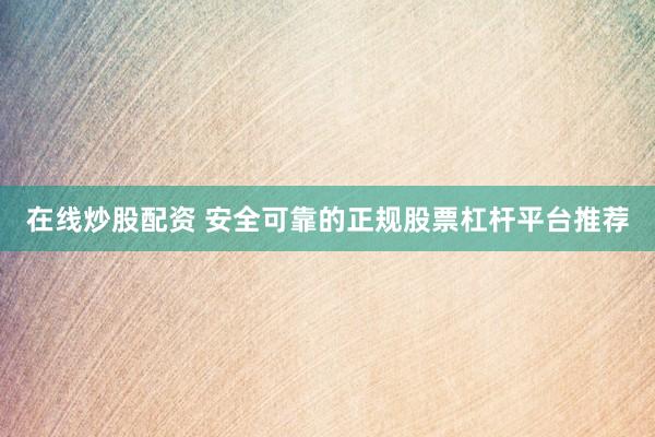 在线炒股配资 安全可靠的正规股票杠杆平台推荐