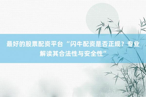 最好的股票配资平台 “闪牛配资是否正规？专业解读其合法性与安全性”