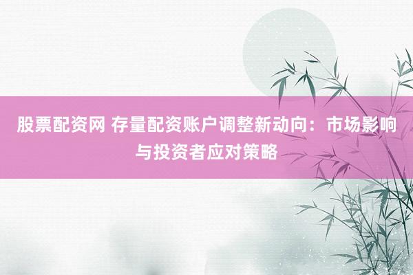股票配资网 存量配资账户调整新动向：市场影响与投资者应对策略