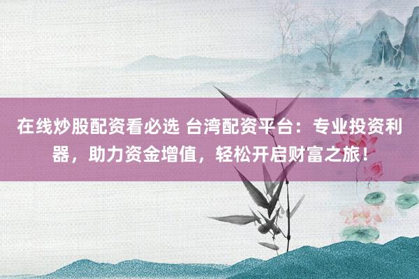 在线炒股配资看必选 台湾配资平台：专业投资利器，助力资金增值，轻松开启财富之旅！