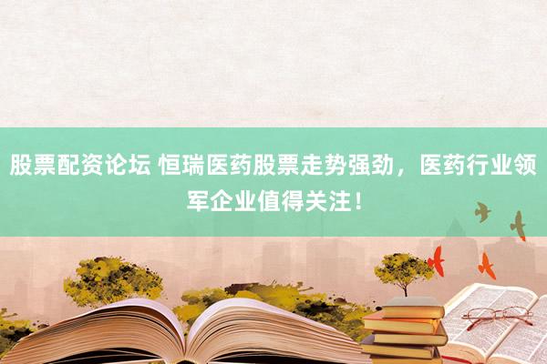 股票配资论坛 恒瑞医药股票走势强劲,医药行业领军企业值得关注!