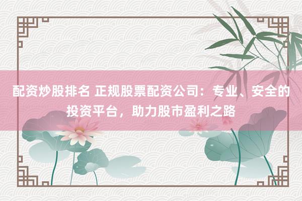 配资炒股排名 正规股票配资公司：专业、安全的投资平台，助力股市盈利之路